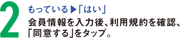 もっている(1で「はい」)の方は、会員情報を入力後、利用規約を確認、「同意する」をタップ。