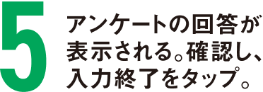 アンケートの回答が表示される。確認し、入力終了をタップ。