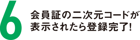 会員証の二次元コードが表示されたら登録完了！