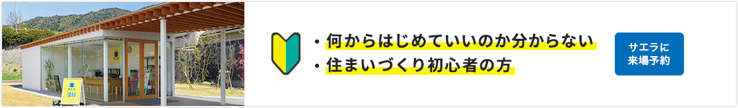 何からはじめていいのか分からない方、住まいづくり初心者の方は、サエラに来場予約